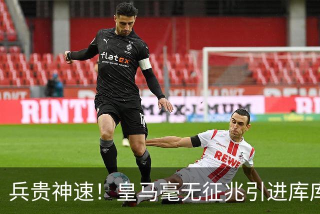 兵贵神速！皇马毫无征兆引进库库 36h敲定B席 两天谈好科纳特...