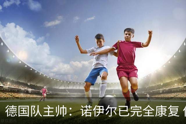 德国队主帅：诺伊尔已完全康复 他的身体状态可以首发