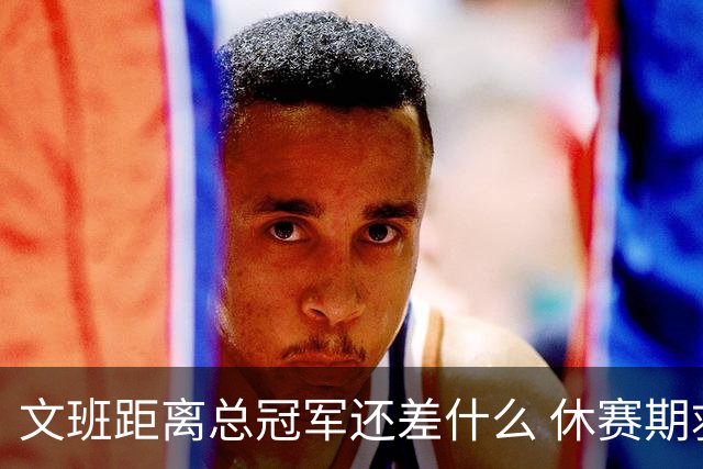 文班距离总冠军还差什么 休赛期救赎从增重开始？