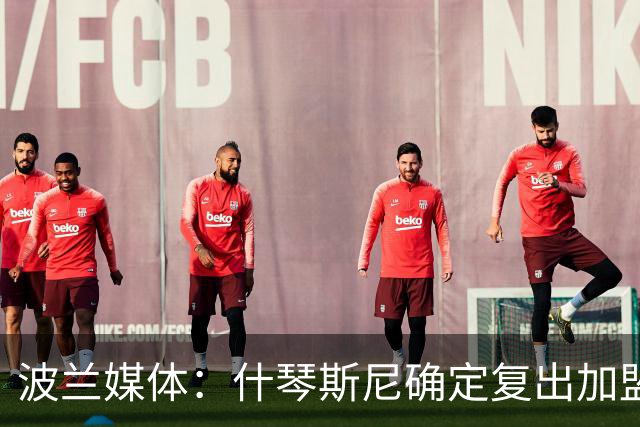 波兰媒体：什琴斯尼确定复出加盟巴萨，明天体检