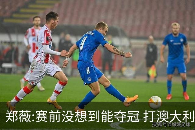 郑薇:赛前没想到能夺冠 打澳大利亚队消耗巨大