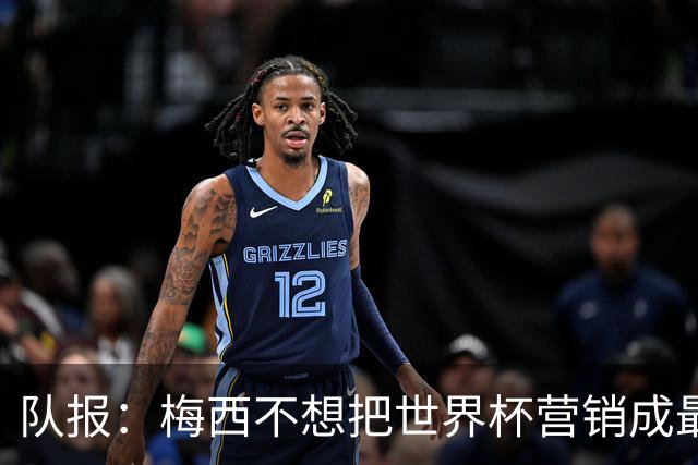 队报：梅西不想把世界杯营销成最后一舞，他一切如常并渴望卫冕
