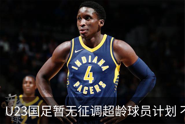 U23国足暂无征调超龄球员计划 不排除全适龄球员出战亚运会